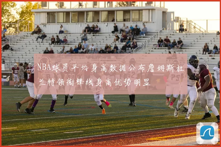 NBA球员平均身高数据公布詹姆斯杜兰特领衔锋线身高优势明显