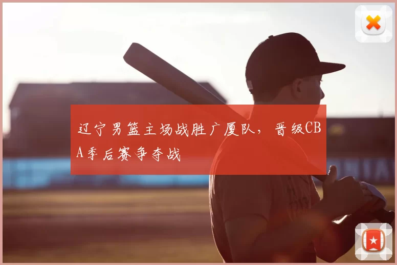 辽宁男篮主场战胜广厦队，晋级CBA季后赛争夺战