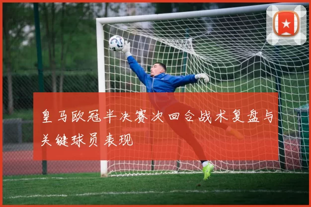 皇马欧冠半决赛次回合战术复盘与关键球员表现