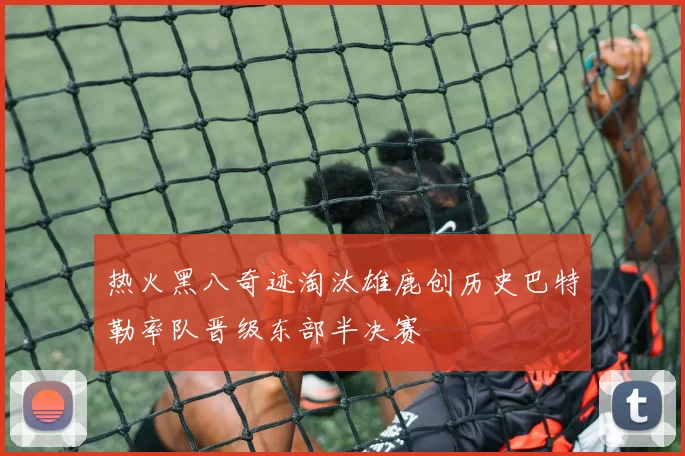 热火黑八奇迹淘汰雄鹿创历史巴特勒率队晋级东部半决赛