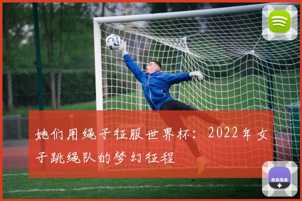 她们用绳子征服世界杯：2022年女子跳绳队的梦幻征程