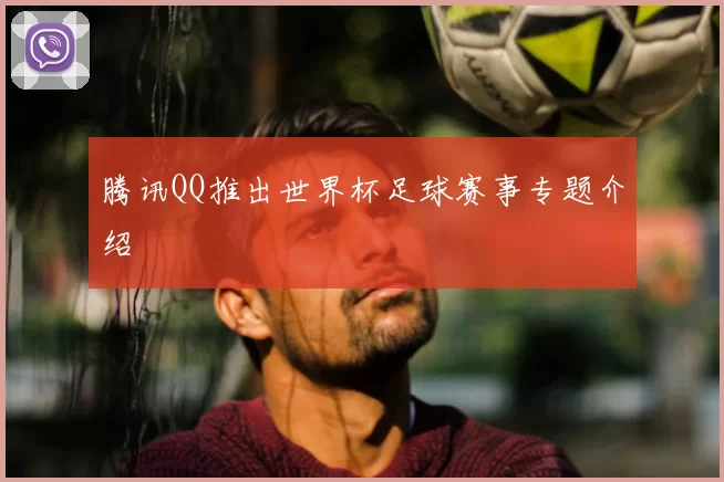 腾讯QQ推出世界杯足球赛事专题介绍