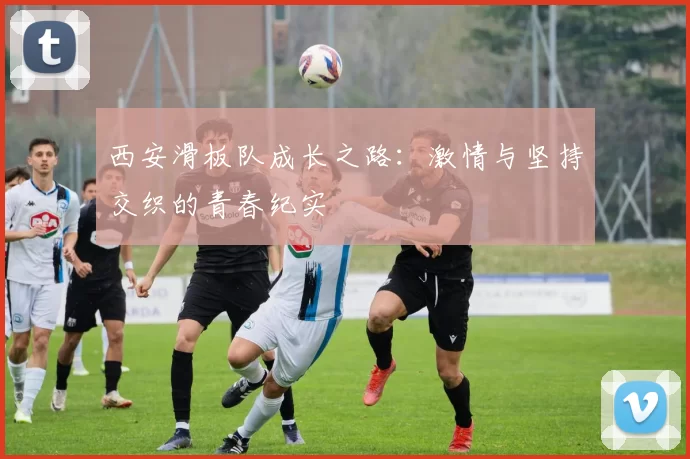西安滑板队成长之路：激情与坚持交织的青春纪实