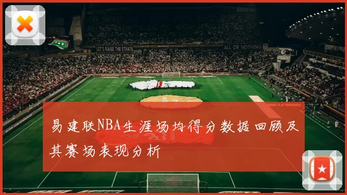 易建联NBA生涯场均得分数据回顾及其赛场表现分析