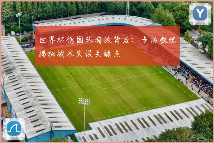 世界杯德国队淘汰背后：专访教练揭秘战术失误关键点