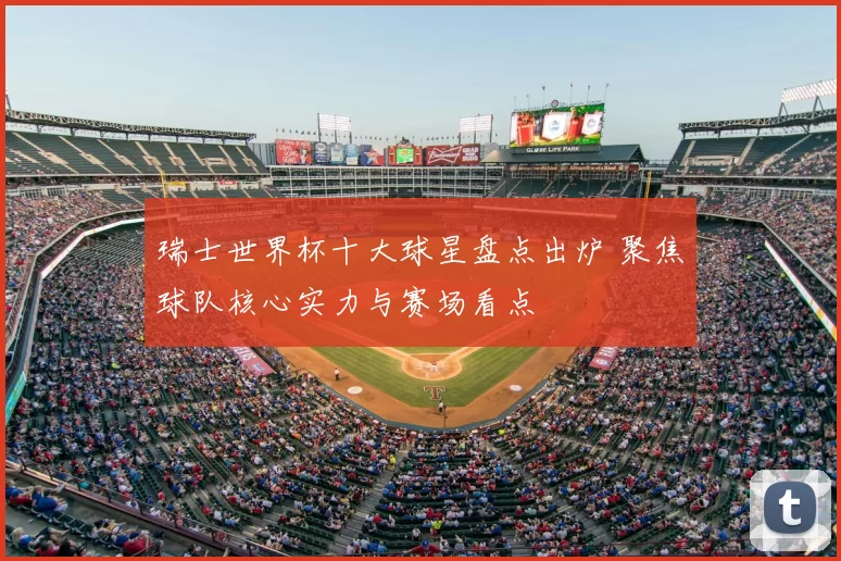 瑞士世界杯十大球星盘点出炉 聚焦球队核心实力与赛场看点