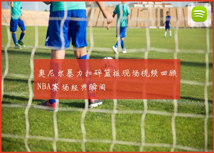 奥尼尔暴力扣碎篮板现场视频回顾NBA赛场经典瞬间