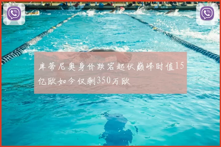 库蒂尼奥身价跌宕起伏巅峰时值15亿欧如今仅剩350万欧