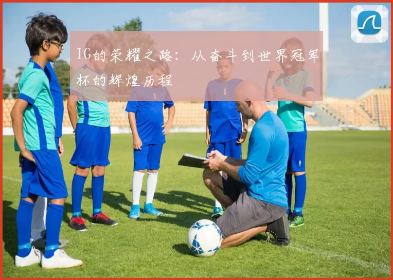 IG的荣耀之路：从奋斗到世界冠军杯的辉煌历程