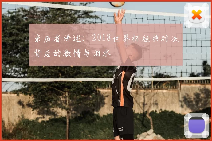 亲历者讲述:2018世界杯经典对决背后的激情与泪水