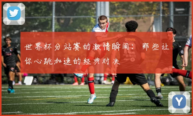 世界杯分站赛的激情瞬间:那些让你心跳加速的经典对决