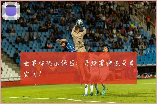 世界杯玩法保密：是烟雾弹还是真实力？