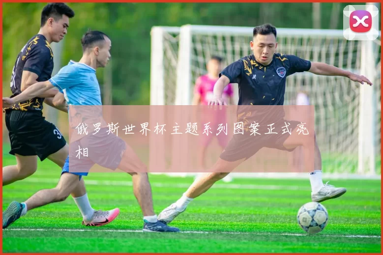 俄罗斯世界杯主题系列图案正式亮相