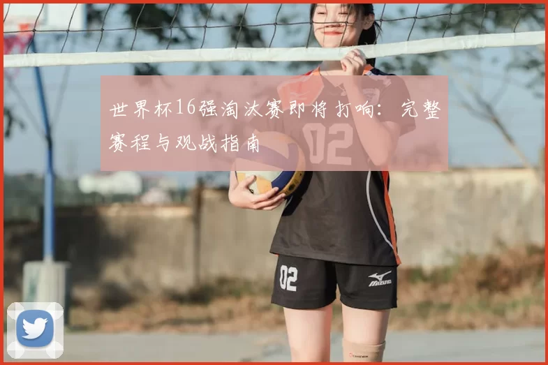 世界杯16强淘汰赛即将打响:完整赛程与观战指南