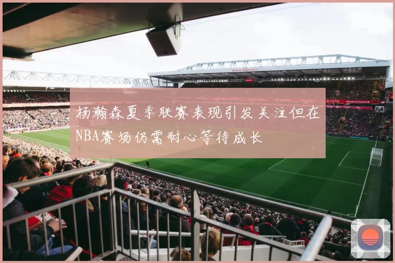 杨瀚森夏季联赛表现引发关注但在NBA赛场仍需耐心等待成长
