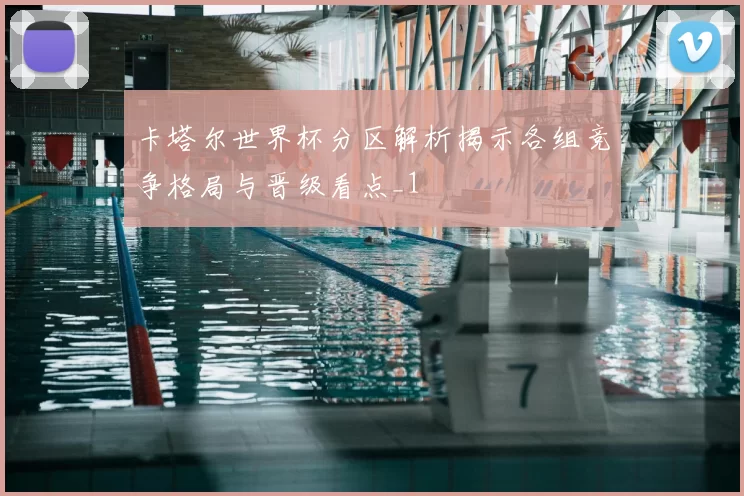 卡塔尔世界杯分区解析揭示各组竞争格局与晋级看点_1