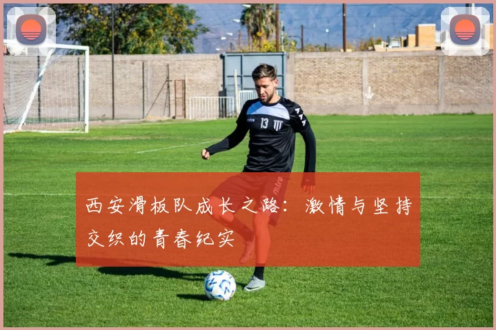 西安滑板队成长之路：激情与坚持交织的青春纪实