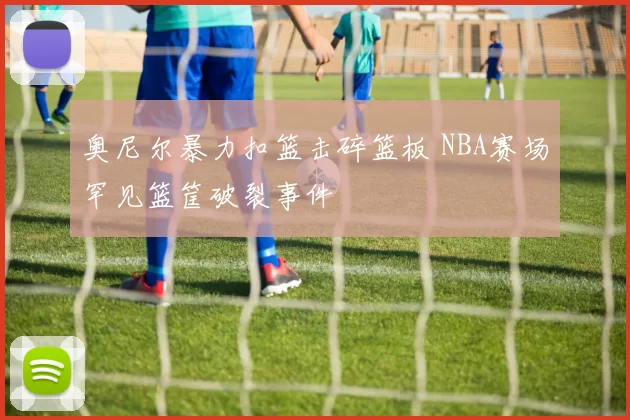 奥尼尔暴力扣篮击碎篮板 NBA赛场罕见篮筐破裂事件