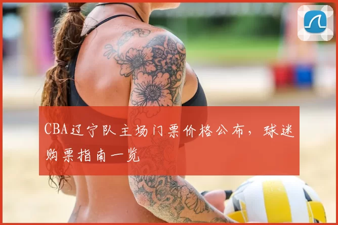 CBA辽宁队主场门票价格公布，球迷购票指南一览