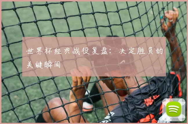 世界杯经典战役复盘:决定胜负的关键瞬间