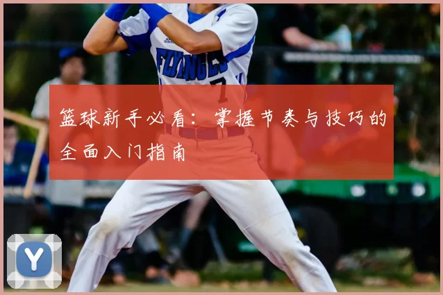 篮球新手必看:掌握节奏与技巧的全面入门指南
