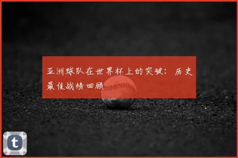 亚洲球队在世界杯上的突破：历史最佳战绩回顾