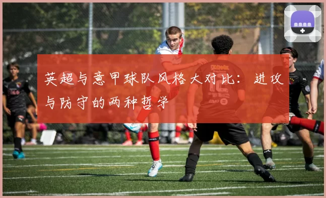 英超与意甲球队风格大对比：进攻与防守的两种哲学