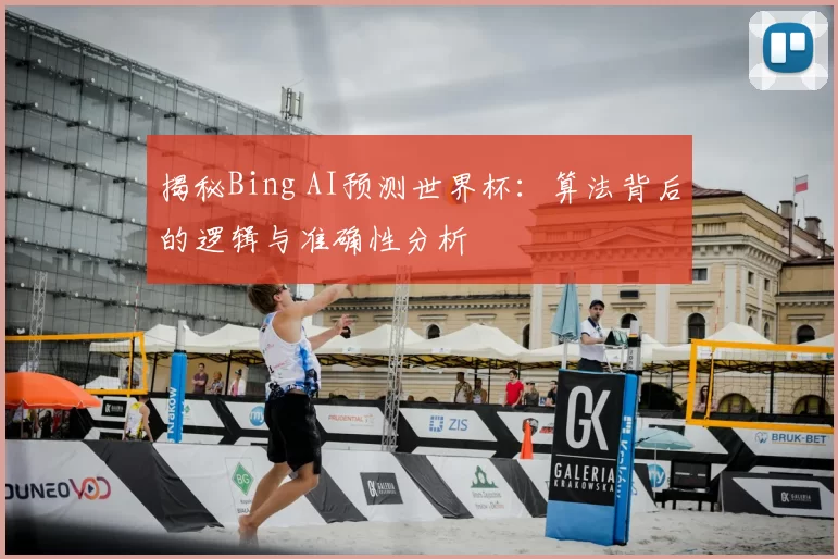 揭秘Bing AI预测世界杯：算法背后的逻辑与准确性分析