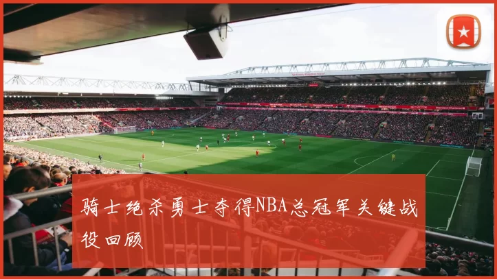 骑士绝杀勇士夺得NBA总冠军关键战役回顾