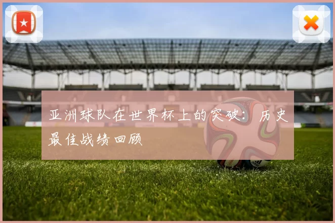 亚洲球队在世界杯上的突破：历史最佳战绩回顾