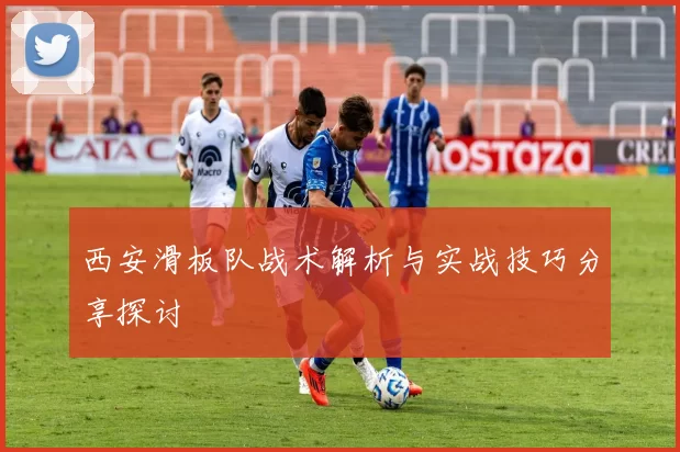 西安滑板队战术解析与实战技巧分享探讨