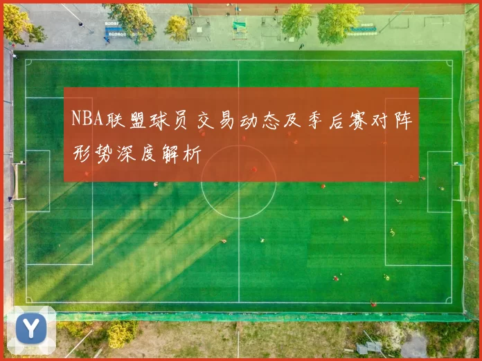 NBA联盟球员交易动态及季后赛对阵形势深度解析