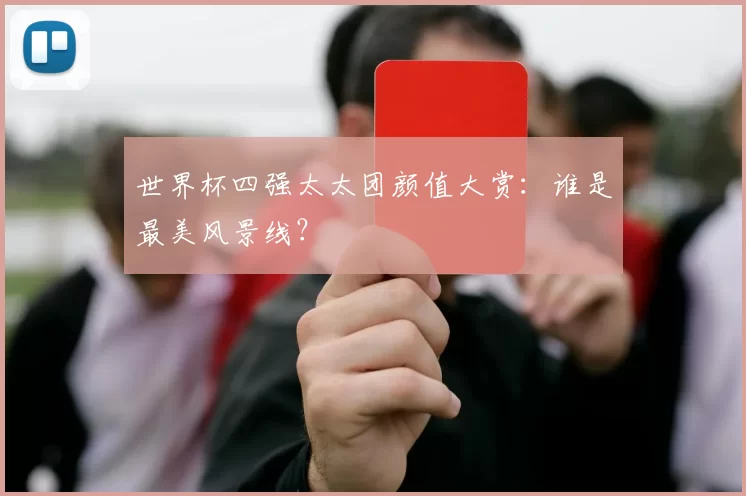 世界杯四强太太团颜值大赏:谁是最美风景线?