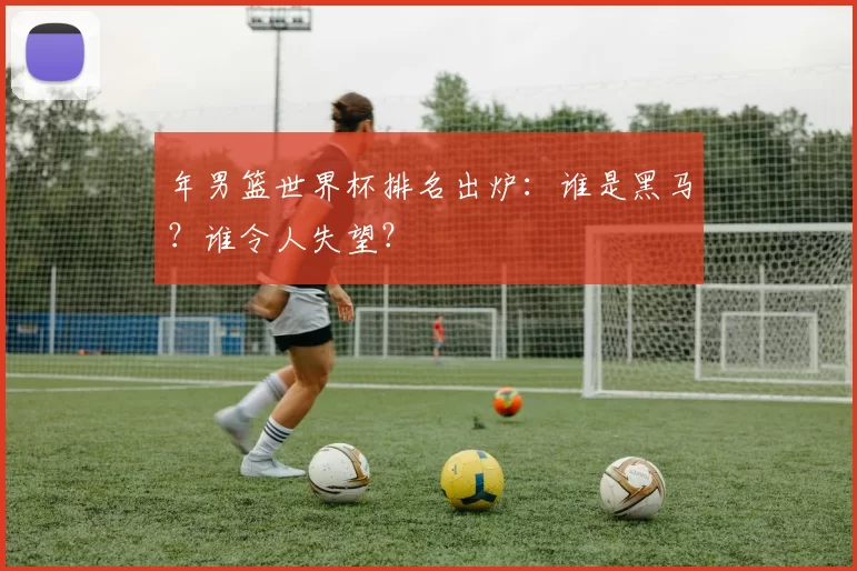 年男篮世界杯排名出炉:谁是黑马?谁令人失望?