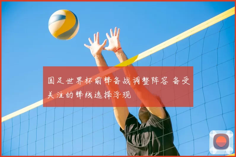 国足世界杯前锋备战调整阵容 备受关注的锋线选择浮现