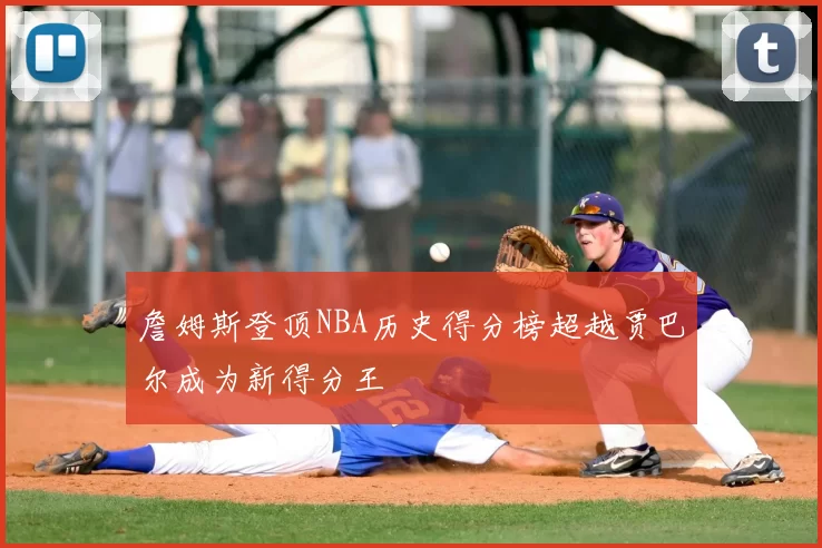 詹姆斯登顶NBA历史得分榜超越贾巴尔成为新得分王