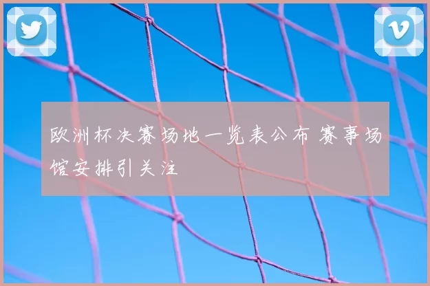 欧洲杯决赛场地一览表公布 赛事场馆安排引关注