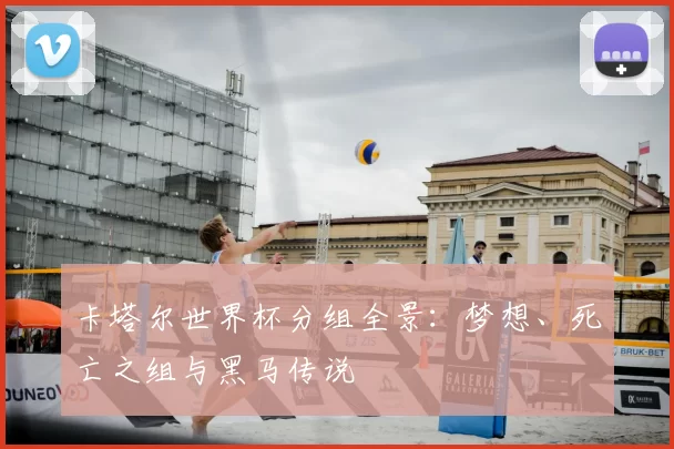 卡塔尔世界杯分组全景:梦想、死亡之组与黑马传说