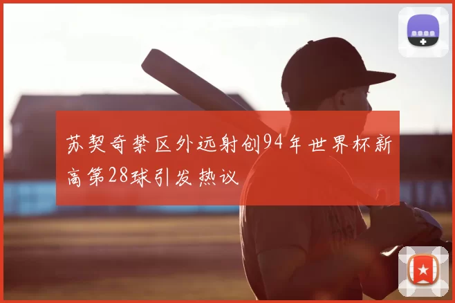 苏契奇禁区外远射创94年世界杯新高第28球引发热议