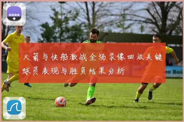 火箭与快船激战全场录像回放关键球员表现与胜负结果分析