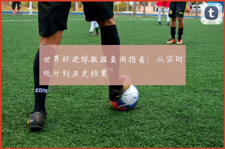 世界杯进球数据查询指南:从实时统计到历史档案