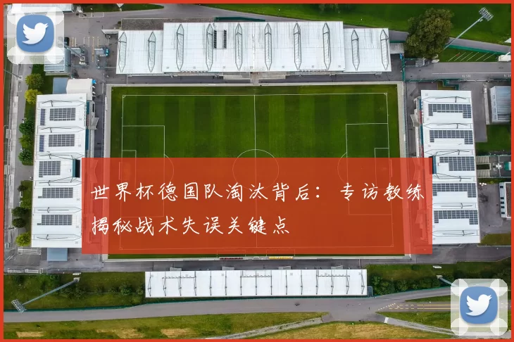 世界杯德国队淘汰背后：专访教练揭秘战术失误关键点