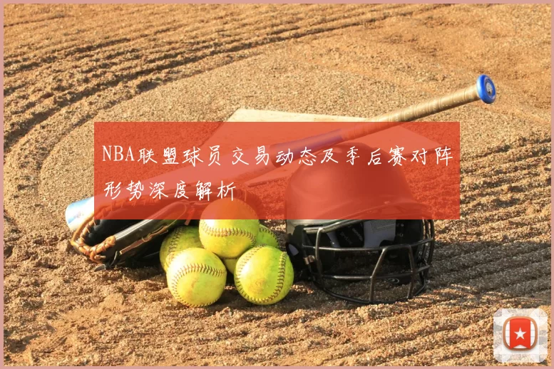 NBA联盟球员交易动态及季后赛对阵形势深度解析