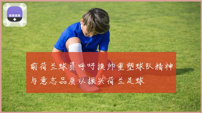 前荷兰球员呼吁换帅重塑球队精神与意志品质以振兴荷兰足球