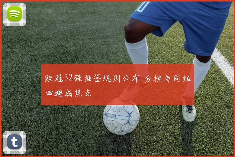 欧冠32强抽签规则公布 分档与同组回避成焦点