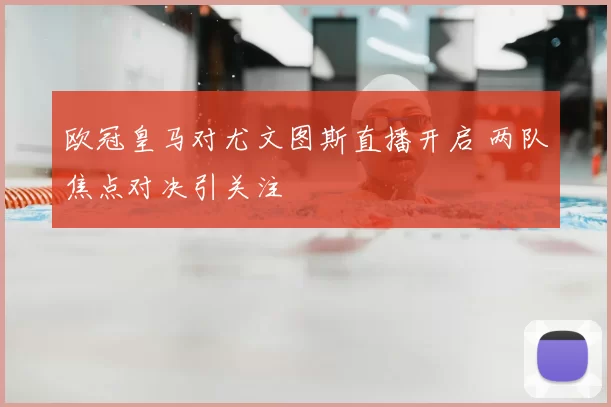 欧冠皇马对尤文图斯直播开启 两队焦点对决引关注