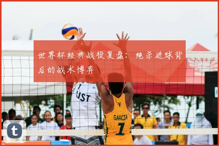 世界杯经典战役复盘：绝杀进球背后的战术博弈