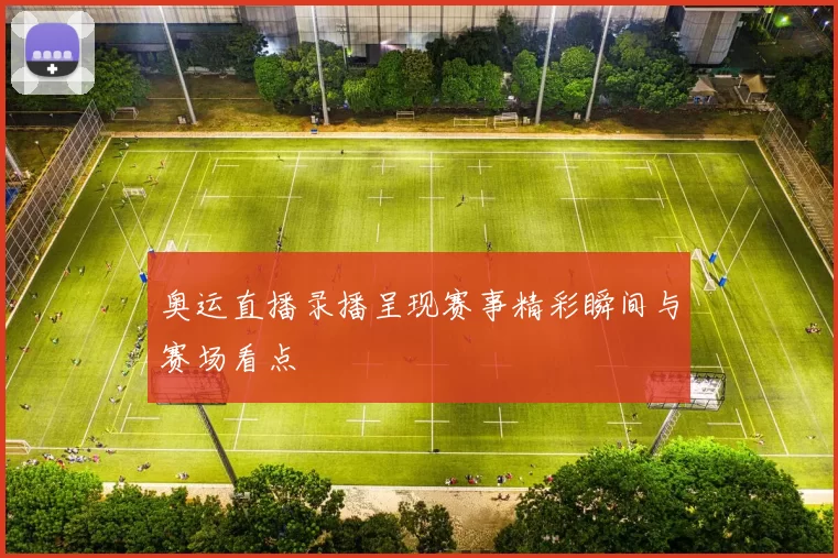 奥运直播录播呈现赛事精彩瞬间与赛场看点