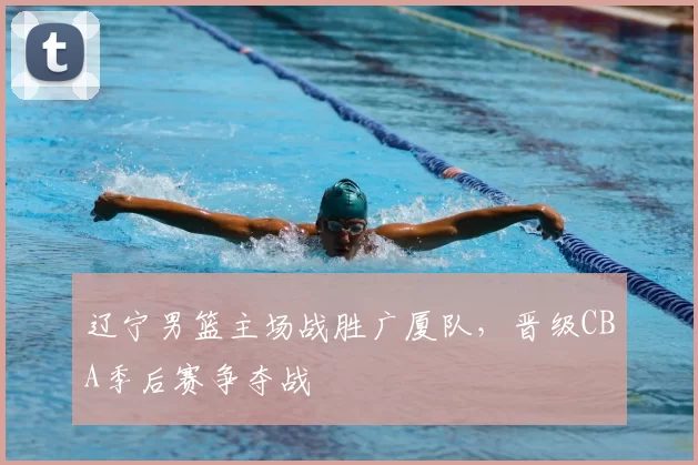 辽宁男篮主场战胜广厦队，晋级CBA季后赛争夺战