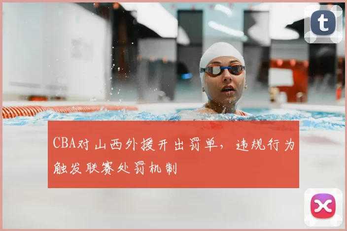 CBA对山西外援开出罚单，违规行为触发联赛处罚机制